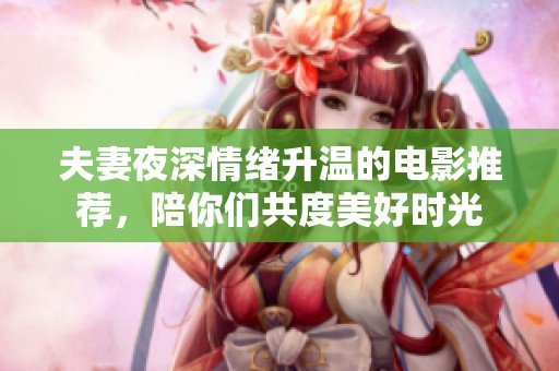 夫妻夜深情绪升温的电影推荐，陪你们共度美好时光