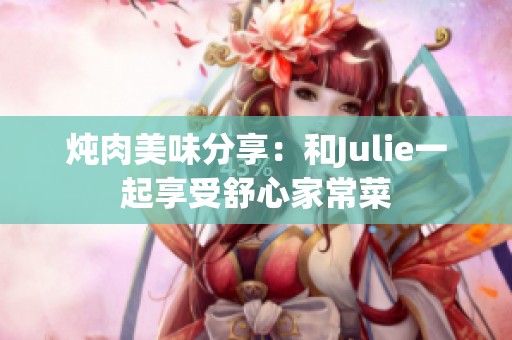 炖肉美味分享：和Julie一起享受舒心家常菜