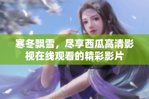 寒冬飘雪，尽享西瓜高清影视在线观看的精彩影片
