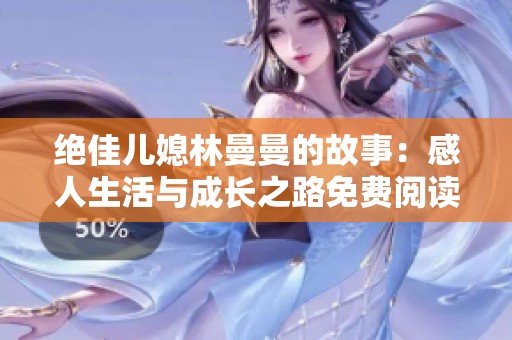 绝佳儿媳林曼曼的故事：感人生活与成长之路免费阅读全文