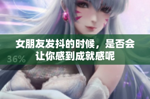 女朋友发抖的时候，是否会让你感到成就感呢