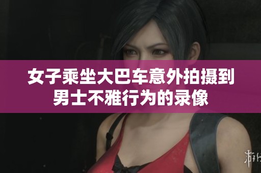 女子乘坐大巴车意外拍摄到男士不雅行为的录像