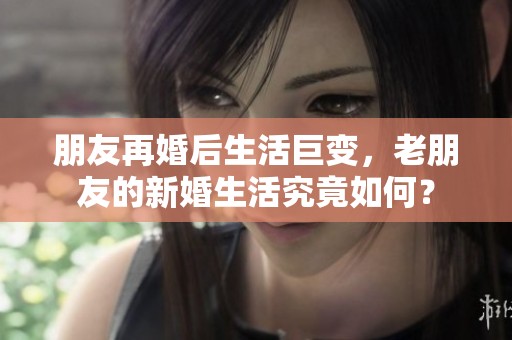 朋友再婚后生活巨变，老朋友的新婚生活究竟如何？