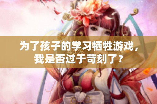 为了孩子的学习牺牲游戏，我是否过于苛刻了？
