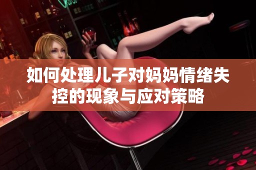 如何处理儿子对妈妈情绪失控的现象与应对策略