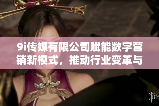 9i传媒有限公司赋能数字营销新模式，推动行业变革与发展