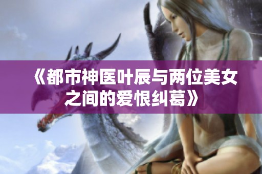 《都市神医叶辰与两位美女之间的爱恨纠葛》