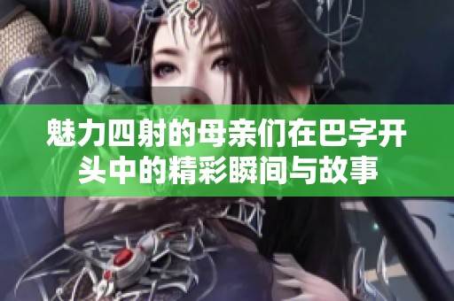 魅力四射的母亲们在巴字开头中的精彩瞬间与故事