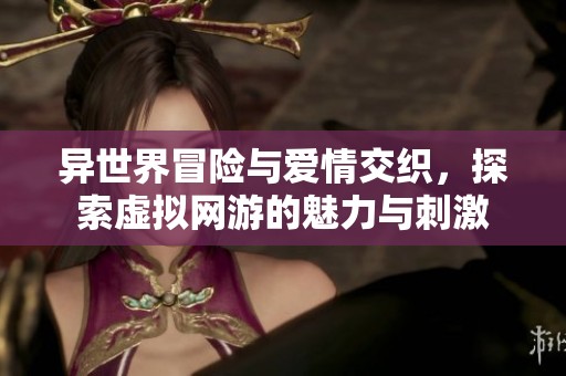 异世界冒险与爱情交织，探索虚拟网游的魅力与刺激