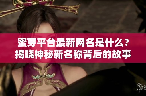 蜜芽平台最新网名是什么？揭晓神秘新名称背后的故事