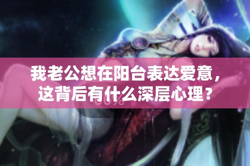 我老公想在阳台表达爱意，这背后有什么深层心理？