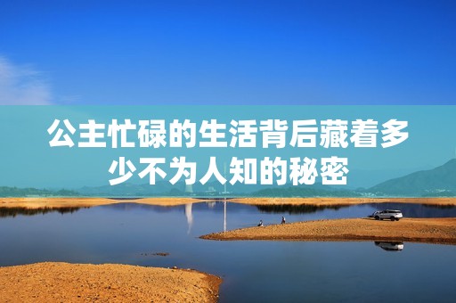 公主忙碌的生活背后藏着多少不为人知的秘密