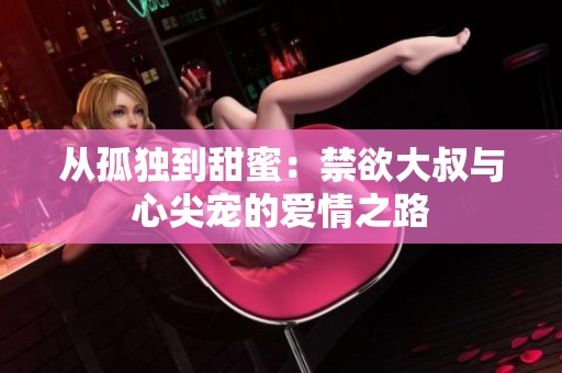 从孤独到甜蜜：禁欲大叔与心尖宠的爱情之路