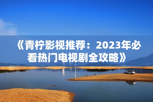 《青柠影视推荐：2023年必看热门电视剧全攻略》