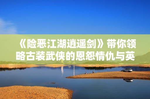《险恶江湖逍遥剑》带你领略古装武侠的恩怨情仇与英雄豪情