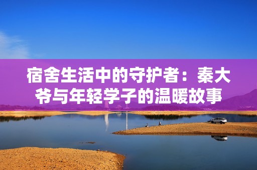 宿舍生活中的守护者：秦大爷与年轻学子的温暖故事