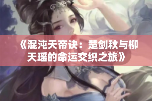 《混沌天帝诀：楚剑秋与柳天瑶的命运交织之旅》