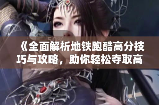 《全面解析地铁跑酷高分技巧与攻略，助你轻松夺取高分》