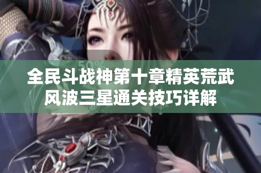 全民斗战神第十章精英荒武风波三星通关技巧详解