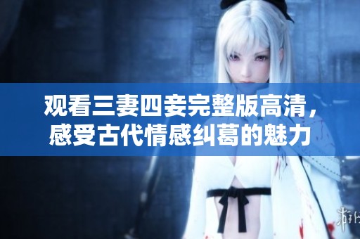 观看三妻四妾完整版高清，感受古代情感纠葛的魅力
