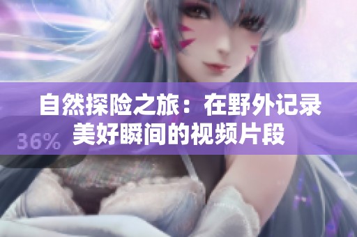 自然探险之旅：在野外记录美好瞬间的视频片段