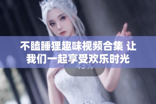 不瞌睡狸趣味视频合集 让我们一起享受欢乐时光