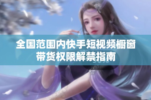 全国范围内快手短视频橱窗带货权限解禁指南