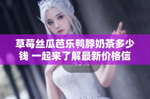 草莓丝瓜芭乐鸭脖奶茶多少钱 一起来了解最新价格信息吧