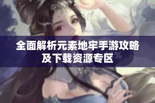 全面解析元素地牢手游攻略及下载资源专区