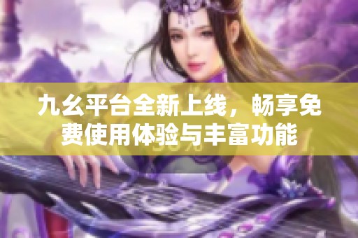 九幺平台全新上线，畅享免费使用体验与丰富功能