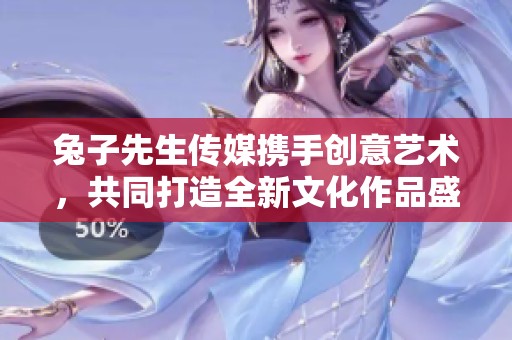 兔子先生传媒携手创意艺术，共同打造全新文化作品盛宴