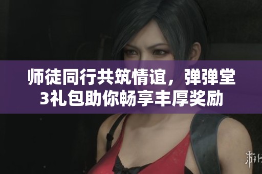 师徒同行共筑情谊，弹弹堂3礼包助你畅享丰厚奖励