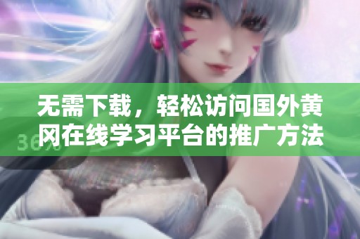 无需下载，轻松访问国外黄冈在线学习平台的推广方法