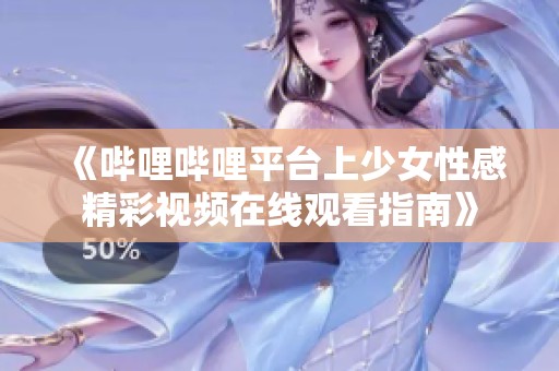 《哔哩哔哩平台上少女性感精彩视频在线观看指南》