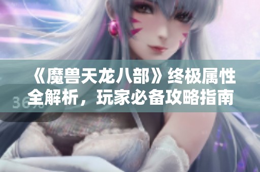 《魔兽天龙八部》终极属性全解析，玩家必备攻略指南