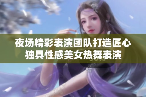 夜场精彩表演团队打造匠心独具性感美女热舞表演