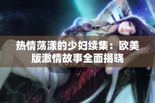 热情荡漾的少妇续集：欧美版激情故事全面揭晓
