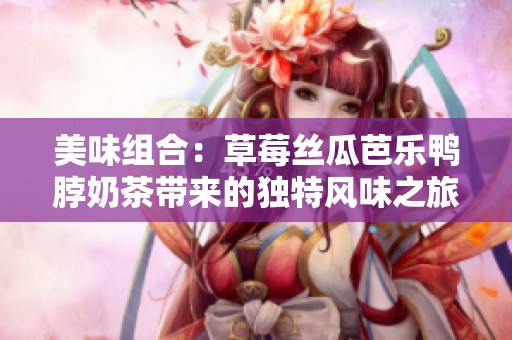 美味组合：草莓丝瓜芭乐鸭脖奶茶带来的独特风味之旅