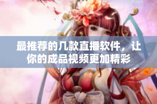 最推荐的几款直播软件，让你的成品视频更加精彩