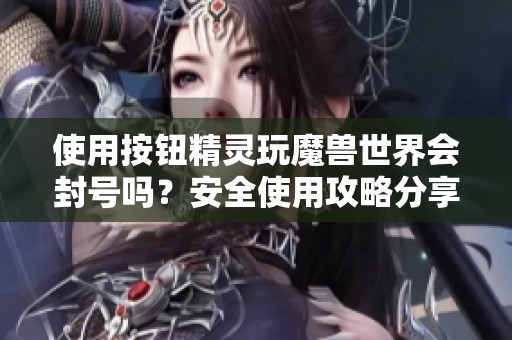 使用按钮精灵玩魔兽世界会封号吗？安全使用攻略分享