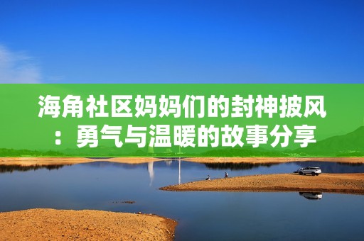 海角社区妈妈们的封神披风：勇气与温暖的故事分享
