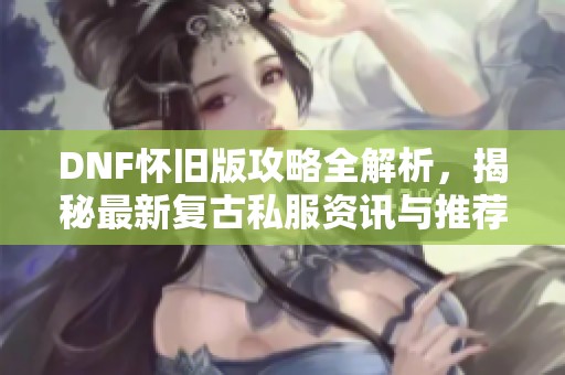 DNF怀旧版攻略全解析，揭秘最新复古私服资讯与推荐