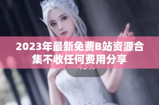 2023年最新免费B站资源合集不收任何费用分享