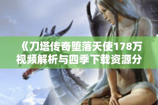 《刀塔传奇堕落天使178万视频解析与四季下载资源分享》