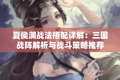 夏侯渊战法搭配详解：三国战阵解析与战斗策略推荐