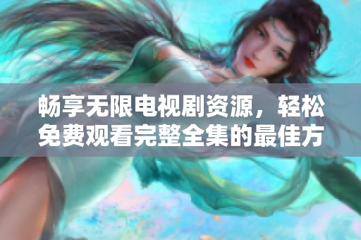 畅享无限电视剧资源，轻松免费观看完整全集的最佳方法