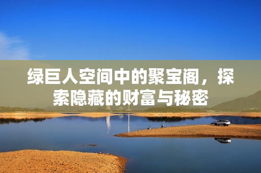 绿巨人空间中的聚宝阁，探索隐藏的财富与秘密