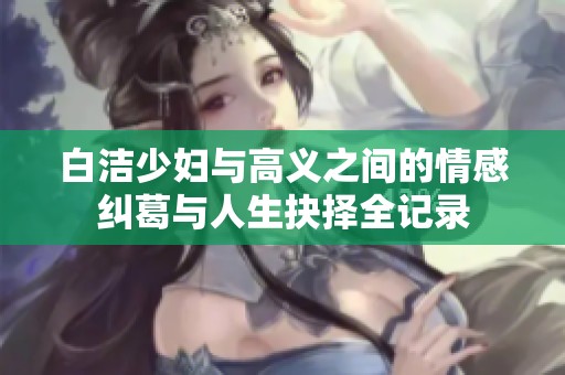 白洁少妇与高义之间的情感纠葛与人生抉择全记录
