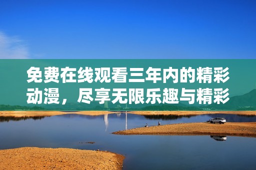 免费在线观看三年内的精彩动漫，尽享无限乐趣与精彩剧情