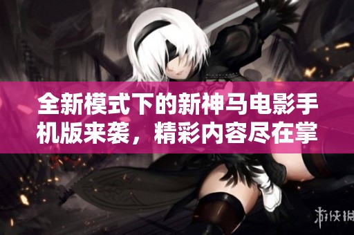 全新模式下的新神马电影手机版来袭，精彩内容尽在掌握之中